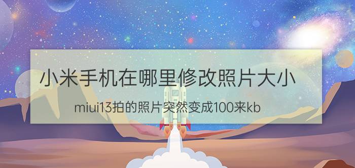 小米手机在哪里修改照片大小 miui13拍的照片突然变成100来kb？